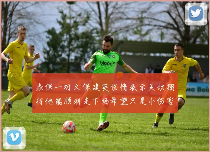 森保一对久保建英伤情表示关切期待他能顺利走下场希望只是小伤害