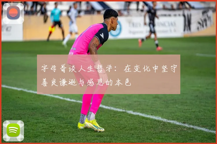 字母哥谈人生哲学：在变化中坚守善良谦逊与感恩的本色