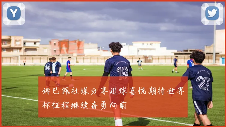 姆巴佩社媒分享进球喜悦期待世界杯征程继续奋勇向前