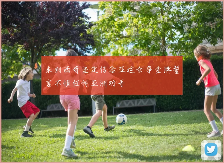 米利西奇坚定信念亚运会争金牌誓言不惧任何亚洲对手