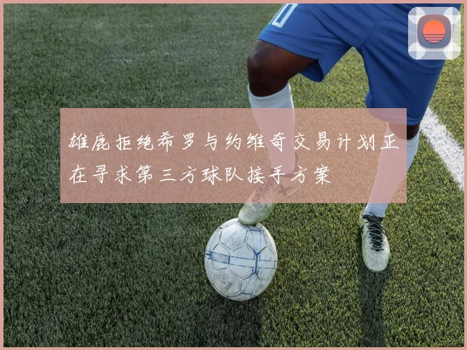 雄鹿拒绝希罗与约维奇交易计划正在寻求第三方球队接手方案