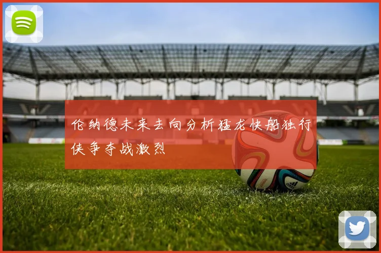 伦纳德未来去向分析猛龙快船独行侠争夺战激烈