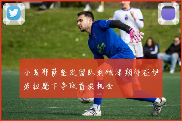 小基耶萨坚定留队利物浦期待在伊劳拉麾下争取首发机会