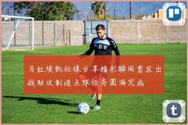 马杜埃凯社媒分享精彩瞬间首发出战助攻制造点球任务圆满完成