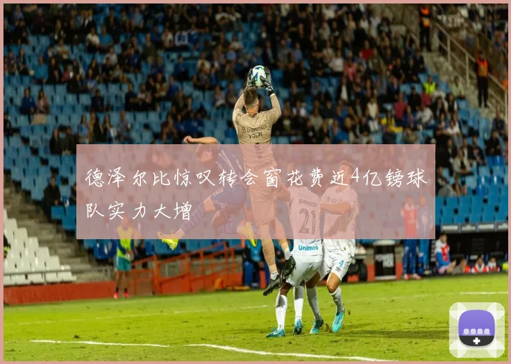 德泽尔比惊叹转会窗花费近4亿镑球队实力大增
