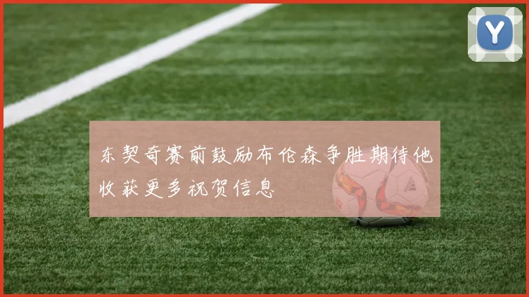 东契奇赛前鼓励布伦森争胜期待他收获更多祝贺信息