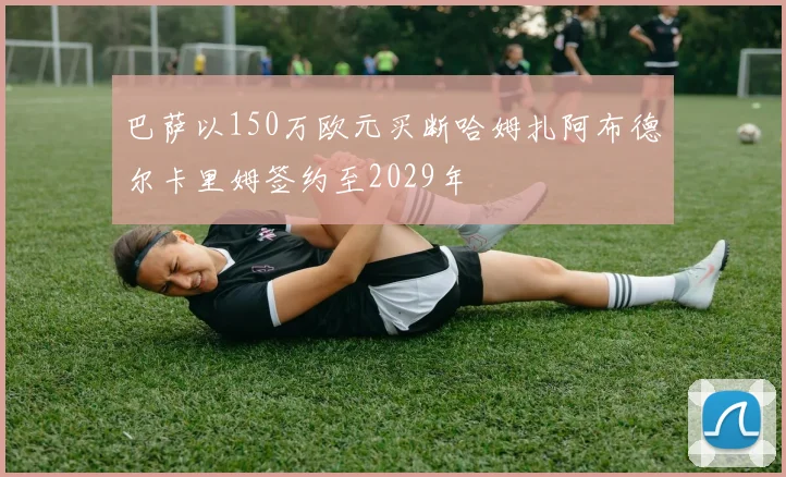 巴萨以150万欧元买断哈姆扎阿布德尔卡里姆签约至2029年
