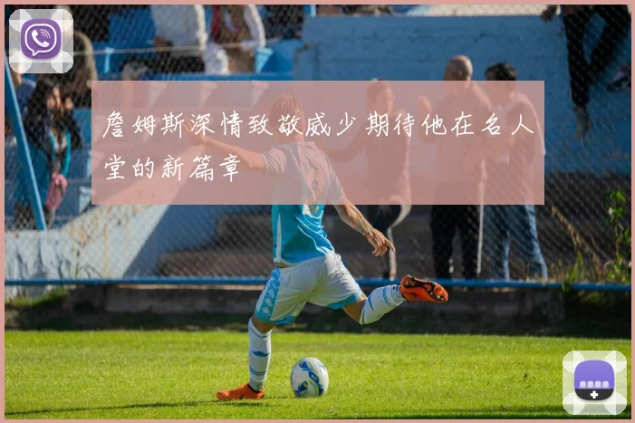 詹姆斯深情致敬威少期待他在名人堂的新篇章
