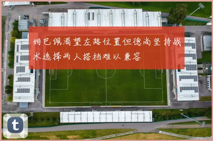 姆巴佩渴望左路位置但德尚坚持战术选择两人搭档难以兼容
