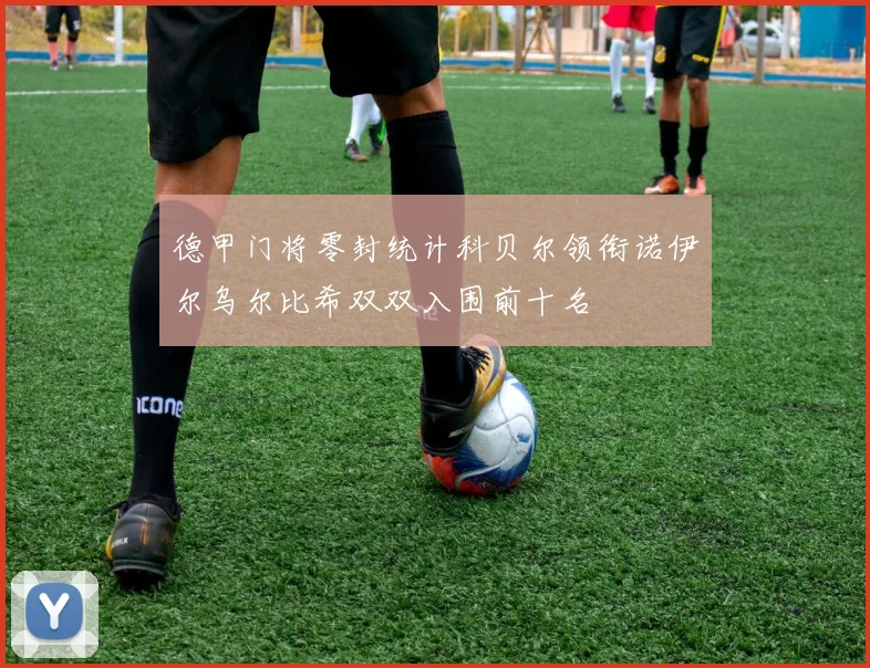 德甲门将零封统计科贝尔领衔诺伊尔乌尔比希双双入围前十名