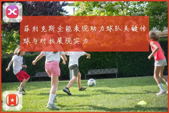 菲利克斯全能表现助力球队关键传球与对抗展现实力