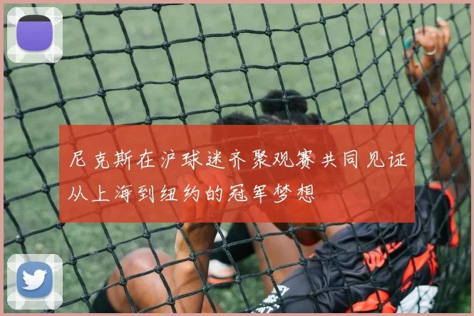 尼克斯在沪球迷齐聚观赛共同见证从上海到纽约的冠军梦想