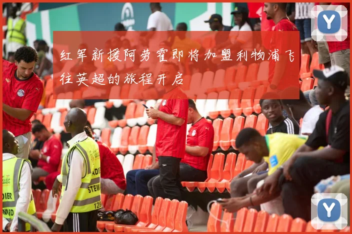 红军新援阿劳霍即将加盟利物浦飞往英超的旅程开启