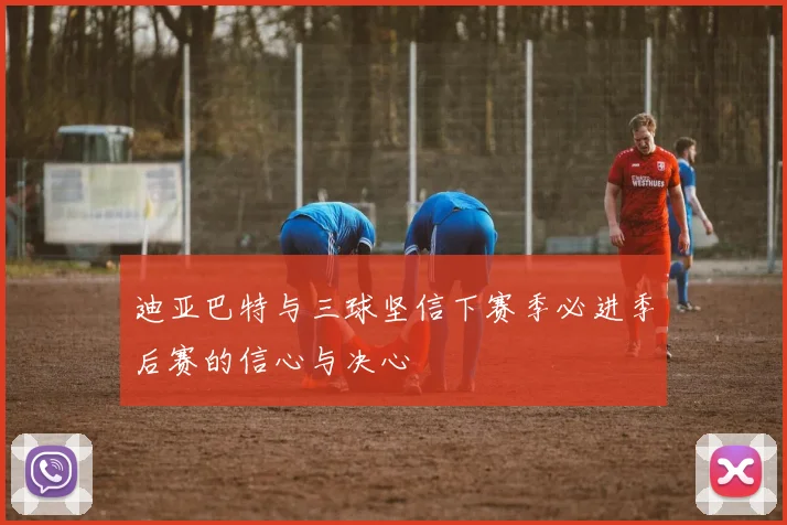 迪亚巴特与三球坚信下赛季必进季后赛的信心与决心