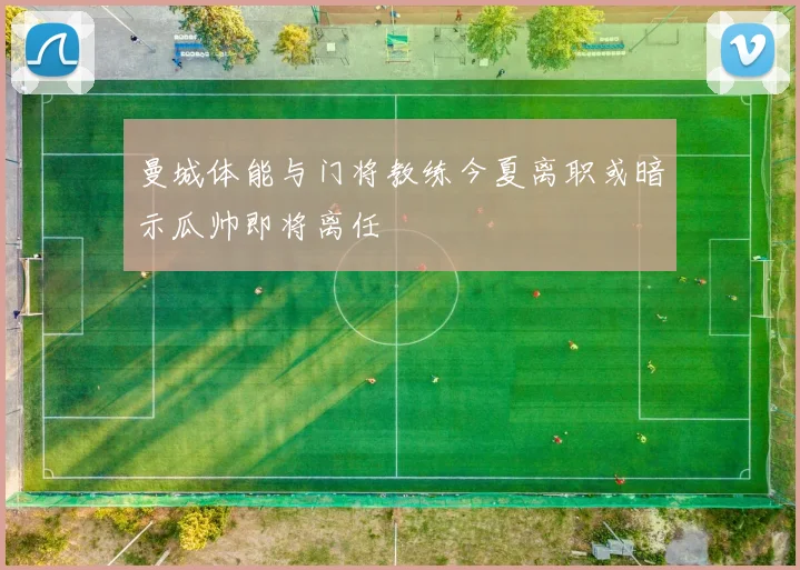 曼城体能与门将教练今夏离职或暗示瓜帅即将离任