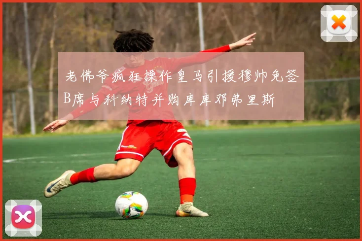 老佛爷疯狂操作皇马引援穆帅免签B席与科纳特并购库库邓弗里斯