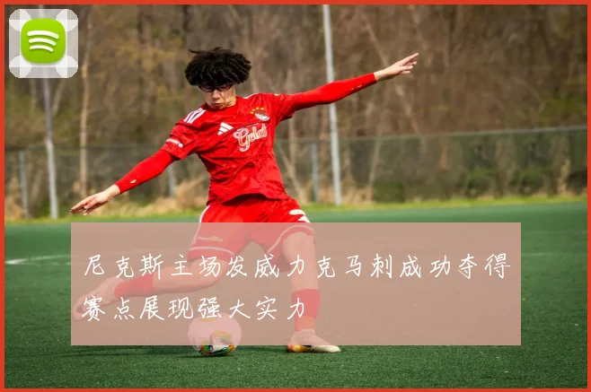 尼克斯主场发威力克马刺成功夺得赛点展现强大实力