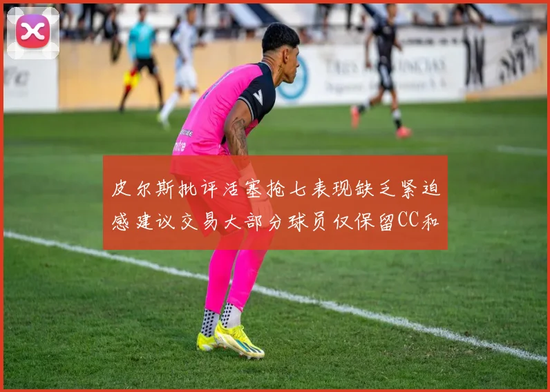 皮尔斯批评活塞抢七表现缺乏紧迫感建议交易大部分球员仅保留CC和詹金斯