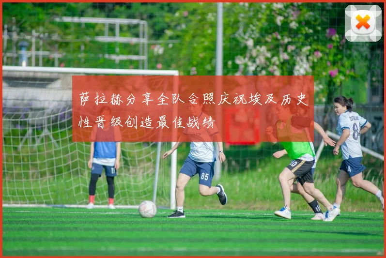 萨拉赫分享全队合照庆祝埃及历史性晋级创造最佳战绩