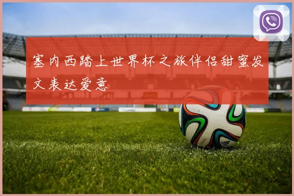 塞内西踏上世界杯之旅伴侣甜蜜发文表达爱意