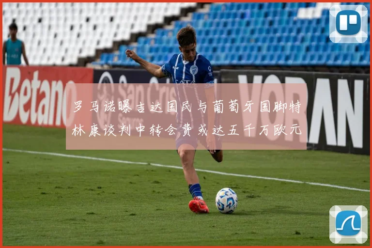 罗马诺曝吉达国民与葡萄牙国脚特林康谈判中转会费或达五千万欧元