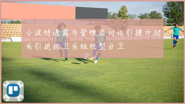 小波特透露与管理层讨论引援计划或引进控卫或组织型分卫