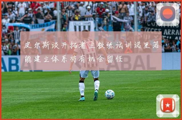 皮尔斯谈开拓者主教练试训诺里若能建立体系将有机会留任