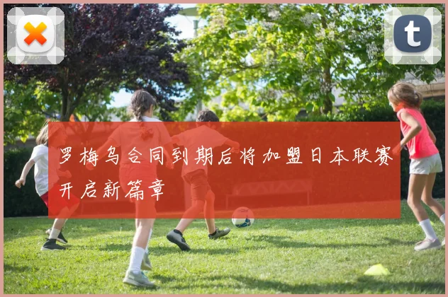 罗梅乌合同到期后将加盟日本联赛开启新篇章