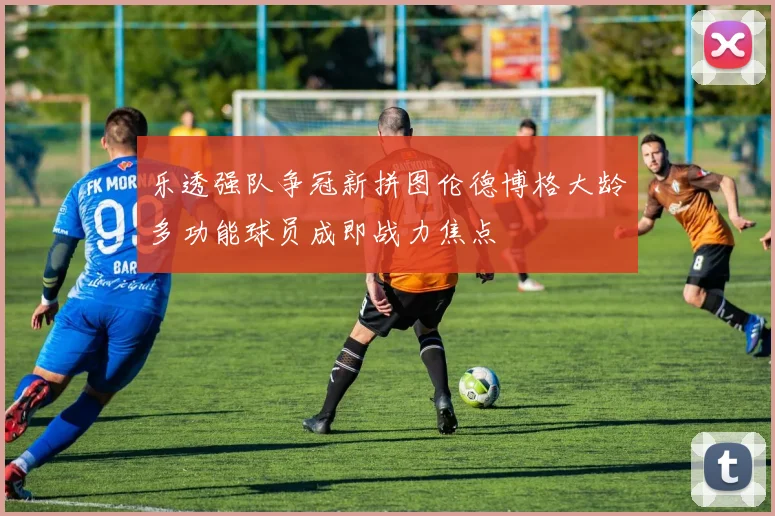 乐透强队争冠新拼图伦德博格大龄多功能球员成即战力焦点