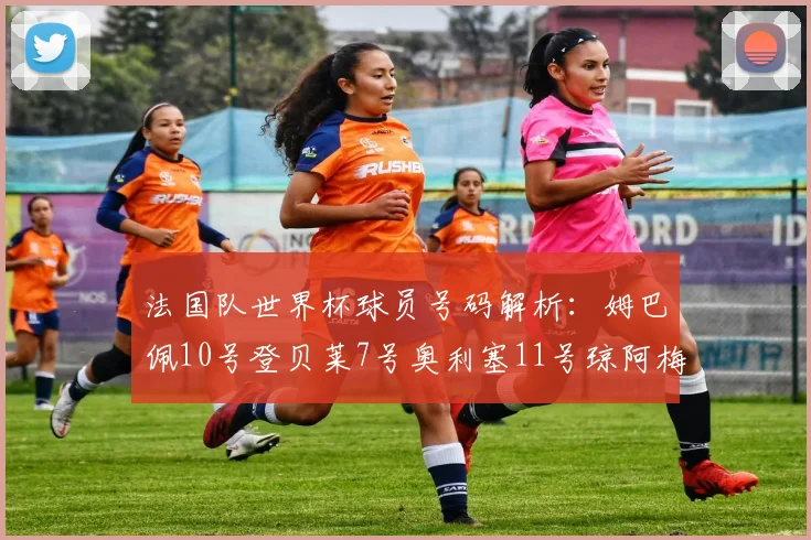 法国队世界杯球员号码解析：姆巴佩10号登贝莱7号奥利塞11号琼阿梅尼8号